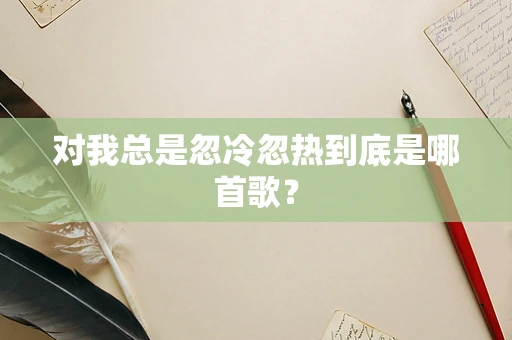 对我总是忽冷忽热到底是哪首歌？