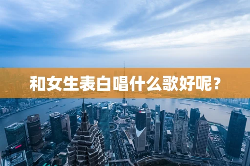 和女生表白唱什么歌好呢？