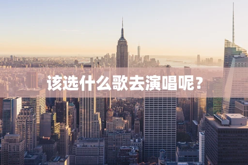 该选什么歌去演唱呢？