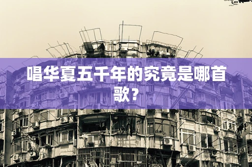 唱华夏五千年的究竟是哪首歌？