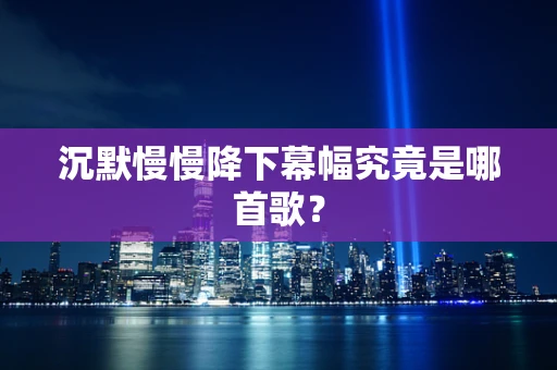 沉默慢慢降下幕幅究竟是哪首歌？