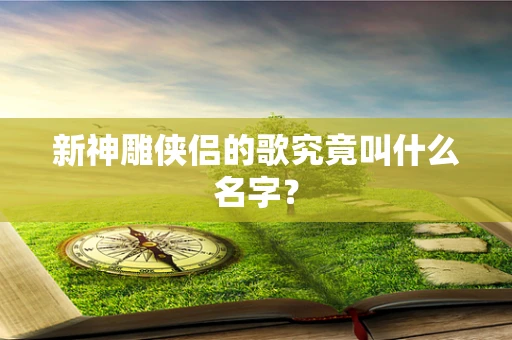 新神雕侠侣的歌究竟叫什么名字？