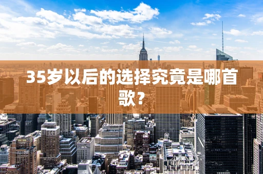 35岁以后的选择究竟是哪首歌？