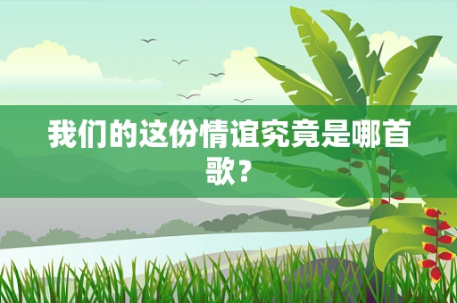 我们的这份情谊究竟是哪首歌？