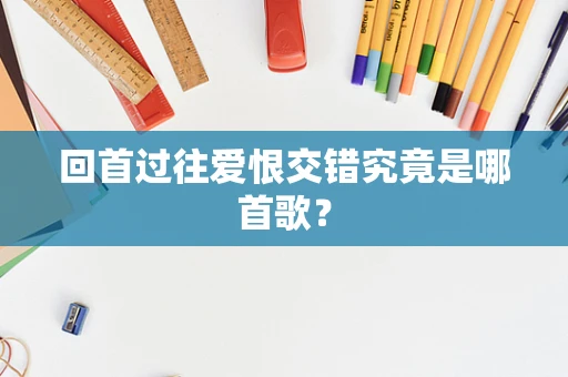 回首过往爱恨交错究竟是哪首歌？