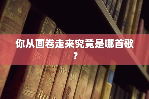 你从画卷走来究竟是哪首歌？