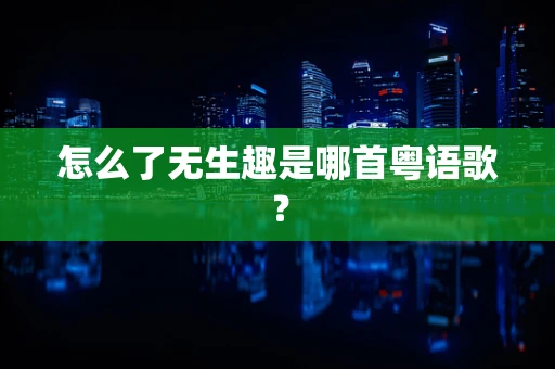 怎么了无生趣是哪首粤语歌？