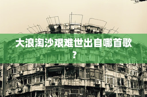 大浪淘沙艰难世出自哪首歌？