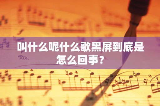 叫什么呢什么歌黑屏到底是怎么回事？