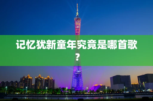 记忆犹新童年究竟是哪首歌？