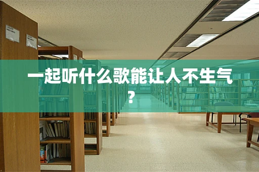 一起听什么歌能让人不生气？