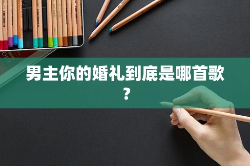 男主你的婚礼到底是哪首歌？
