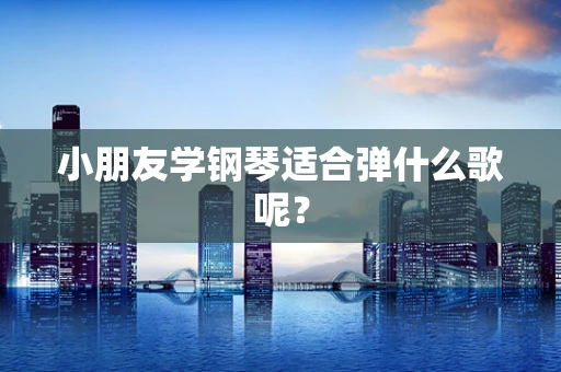 小朋友学钢琴适合弹什么歌呢？