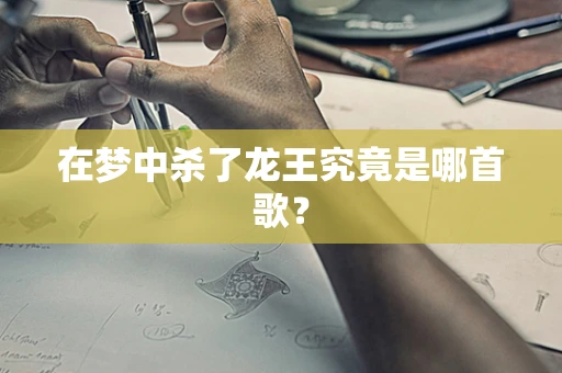 在梦中杀了龙王究竟是哪首歌？