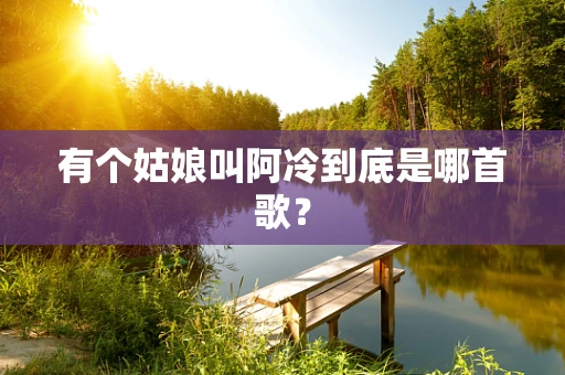 有个姑娘叫阿冷到底是哪首歌？