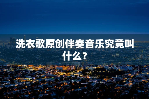 洗衣歌原创伴奏音乐究竟叫什么？
