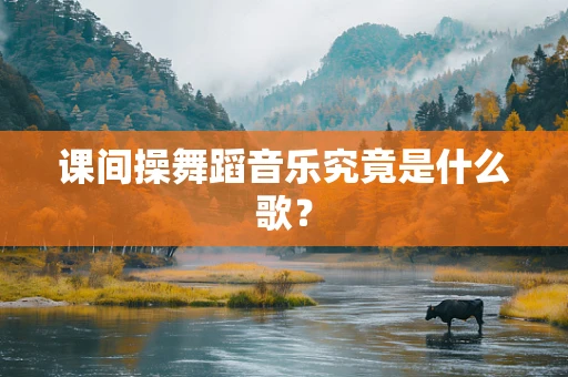 课间操舞蹈音乐究竟是什么歌？