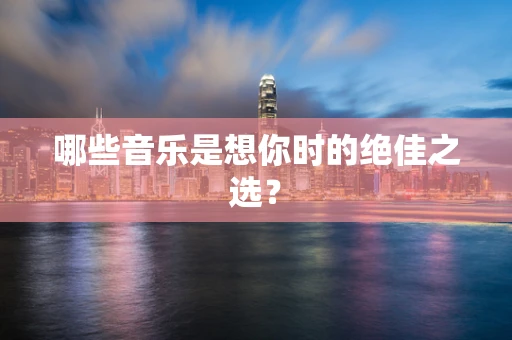 哪些音乐是想你时的绝佳之选？