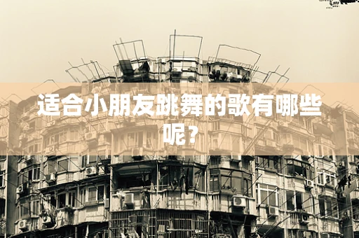 适合小朋友跳舞的歌有哪些呢？
